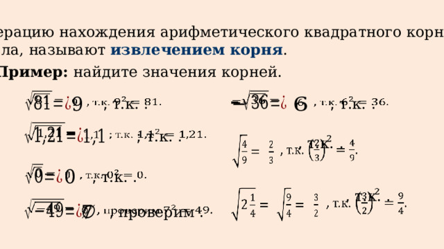 Операцию нахождения арифметического квадратного корня из числа, называют извлечением корня . Пример: найдите значения корней.       , т.к. .     , т.к. .       ; т.к. .       , т.к. .         , т.к. .       , т.к. .           , проверим .  