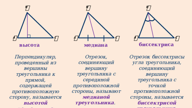                   биссектриса медиана высота Отрезок, соединяющий вершину треугольника с серединой противоположной стороны, называют медианой треугольника . Отрезок биссектрисы угла треугольника, соединяющий вершину треугольника с точкой противоположной стороны, называется биссектрисой треугольника . Перпендикуляр, проведенный из вершины треугольника к прямой, содержащей противоположную сторону, называется высотой треугольника .