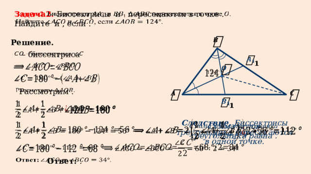 Задача2. Биссектрисы и пересекаются в точке .   Найдите и , если .   Решение.  – биссектриса             Рассмотрим .               Следствие. Биссектрисы треугольника пересекаются в одной точке.       Сумма углов треугольника равна .       Ответ: .   