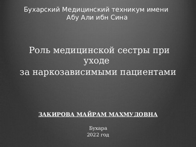 Бухарский Медицинский техникум имени  Абу Али ибн Сина     Роль медицинской сестры при уходе за наркозависимыми пациентами ЗАКИРОВА МАЙРАМ МАХМУДОВНА Бухара 2022 год