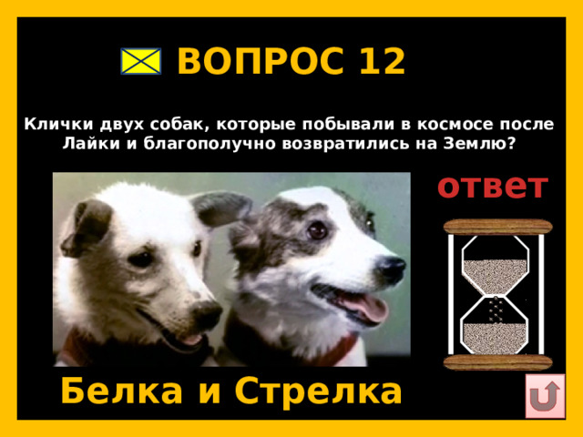 ВОПРОС 12   Клички двух собак, которые побывали в космосе после Лайки и благополучно возвратились на Землю?   ответ   Белка и Стрелка