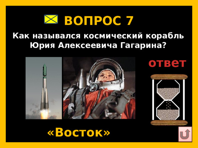 ВОПРОС 7   Как назывался космический корабль Юрия Алексеевича Гагарина?   ответ   «Восток»