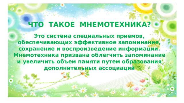 ЧТО ТАКОЕ МНЕМОТЕХНИКА?  Это система специальных приемов, обеспечивающих эффективное запоминание, сохранение и воспроизведение информации. Мнемотехника призвана облегчить запоминание и увеличить объем памяти путем образования дополнительных ассоциаций