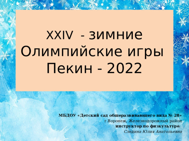 XXIV - зимние Олимпийские игры  Пекин - 2022 МБДОУ «Детский сад общеразвивающего вида № 28» г.Воронеж, Железнодорожный район инструктор по физкультуре : Следина Юлия Анатольевна