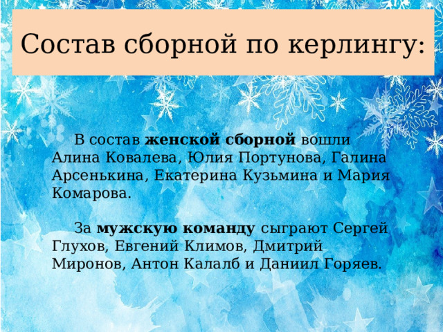 Состав сборной по керлингу:  В состав женской сборной вошли Алина Ковалева, Юлия Портунова, Галина Арсенькина, Екатерина Кузьмина и Мария Комарова.  За  мужскую команду сыграют Сергей Глухов, Евгений Климов, Дмитрий Миронов, Антон Калалб и Даниил Горяев. 