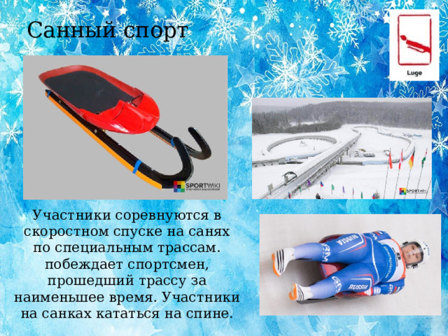 Санный спорт Участники соревнуются в скоростном спуске на санях по специальным трассам. побеждает спортсмен, прошедший трассу за наименьшее время. Участники на санках кататься на спине.