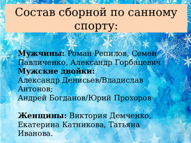 Состав сборной по санному спорту: Мужчины: Роман Репилов, Семен Павличенко, Александр Горбацевич Мужские двойки: Александр Денисьев/Владислав Антонов; Андрей Богданов/Юрий Прохоров Женщины: Виктория Демченко, Екатерина Катникова, Татьяна Иванова.