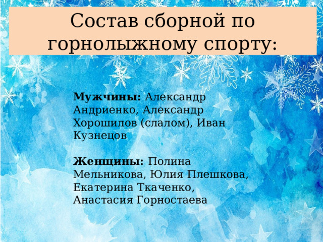 Состав сборной по горнолыжному спорту: Мужчины: Александр Андриенко, Александр Хорошилов (слалом), Иван Кузнецов Женщины: Полина Мельникова, Юлия Плешкова, Екатерина Ткаченко, Анастасия Горностаева