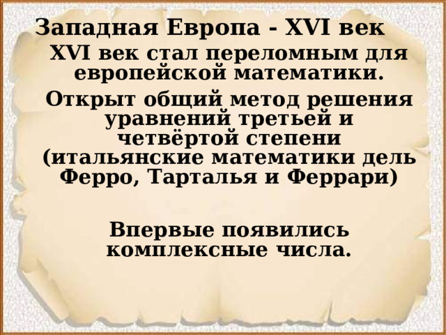 Западная Европа - XVI век  XVI век стал переломным для европейской математики. Открыт общий метод решения уравнений третьей и четвёртой степени (итальянские математики дель Ферро, Тарталья и Феррари)  Впервые появились комплексные числа.