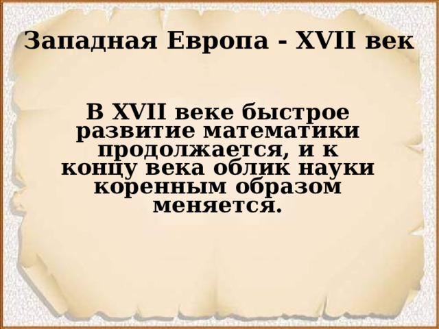 Западная Европа - XVII век    В XVII веке быстрое развитие математики продолжается, и к концу века облик науки коренным образом меняется.