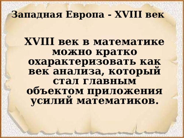 Западная Европа - XVIII век   XVIII век в математике можно кратко охарактеризовать как век анализа, который стал главным объектом приложения усилий математиков.