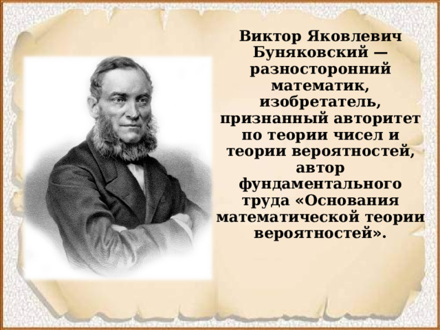 Виктор Яковлевич Буняковский  — разносторонний математик, изобретатель, признанный авторитет по теории чисел и теории вероятностей, автор фундаментального труда « Основания математической теории вероятностей » .