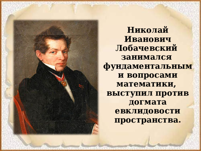 Николай Иванович Лобачевский занимался фундаментальными вопросами математики, выступил против догмата евклидовости пространства.