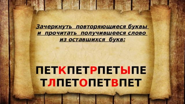 Зачеркнуть повторяющиеся буквы и прочитать получившееся слово из оставшихся букв:  ПЕТ К ПЕТ Р ПЕТ Ы ПЕТ Л ПЕТ О ПЕТ В ПЕТ