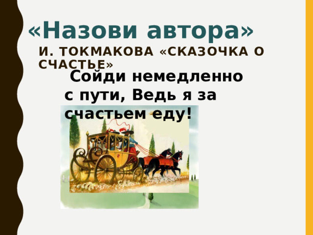 «Назови автора» И. Токмакова «Сказочка о счастье»    Сойди немедленно с пути, Ведь я за счастьем еду!