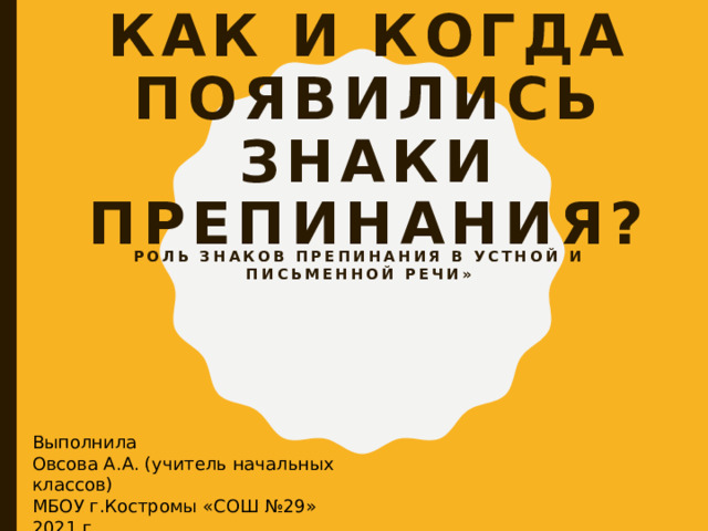 Как и когда появились знаки препинания?   Роль знаков препинания в устной и письменной речи» Выполнила Овсова А.А. (учитель начальных классов) МБОУ г.Костромы «СОШ №29» 2021 г.