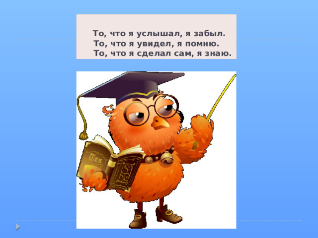 То, что я услышал, я забыл.  То, что я увидел, я помню.  То, что я сделал сам, я знаю.