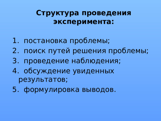 Структура проведения эксперимента: 1.  постановка проблемы; 2.  поиск путей решения проблемы; 3.  проведение наблюдения; 4.  обсуждение увиденных результатов; 5.  формулировка выводов.