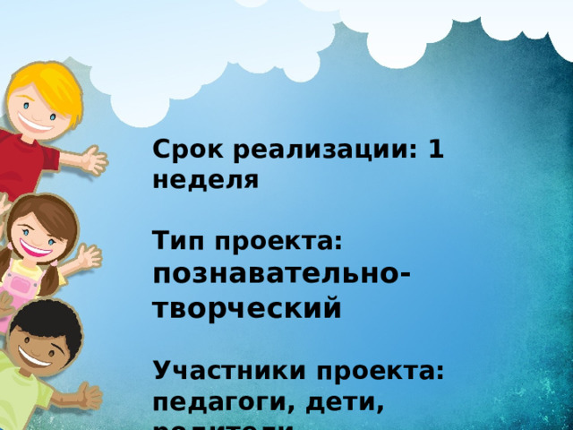 Срок реализации: 1 неделя  Тип проекта: познавательно-творческий  Участники проекта: педагоги, дети, родители