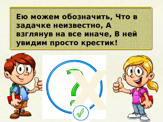 Ею можем обозначить, Что в задачке неизвестно, А взглянув на все иначе, В ней увидим просто крестик! Х