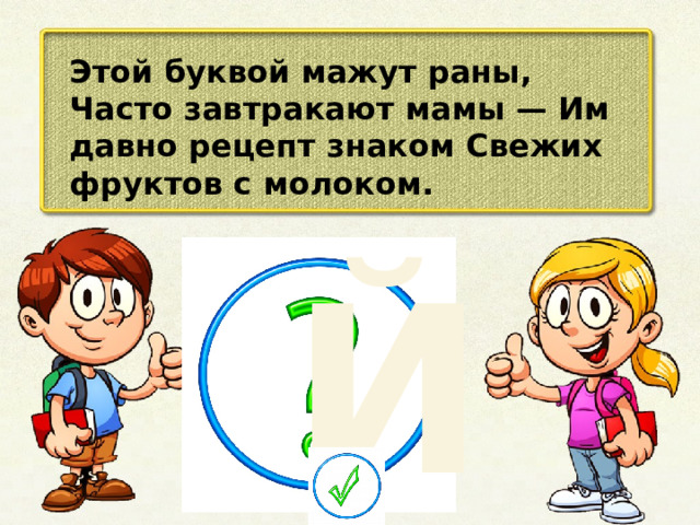 Этой буквой мажут раны, Часто завтракают мамы — Им давно рецепт знаком Свежих фруктов с молоком. Й