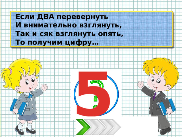 Если ДВА перевернуть И внимательно взглянуть, Так и сяк взглянуть опять, То получим цифру… 5