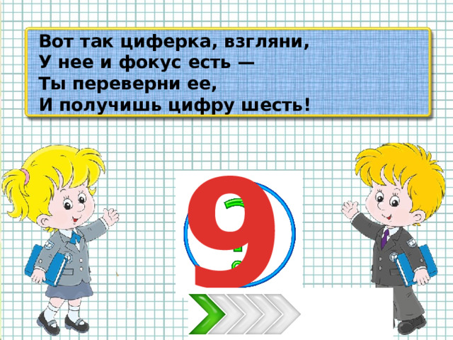 Вот так циферка, взгляни, У нее и фокус есть — Ты переверни ее, И получишь цифру шесть! 9