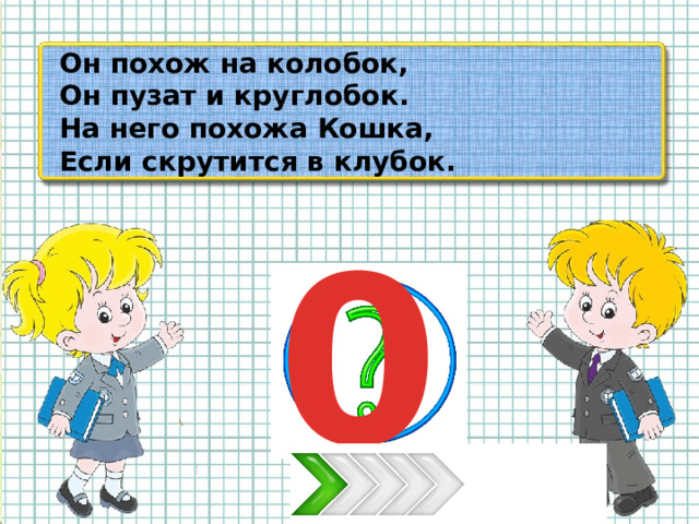 Он похож на колобок, Он пузат и круглобок. На него похожа Кошка, Если скрутится в клубок. 0