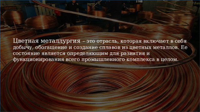 Цветная металлургия – это отрасль, которая включает в себя добычу, обогащение и создание сплавов из цветных металлов. Ее состояние является определяющим для развития и функционирования всего промышленного комплекса в целом.