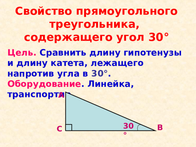 Свойство прямоугольного треугольника,  содержащего угол 30 ° Цель. Сравнить длину гипотенузы и длину катета, лежащего напротив угла в 30 ° . Оборудование . Линейка, транспортир А 30 ° В С