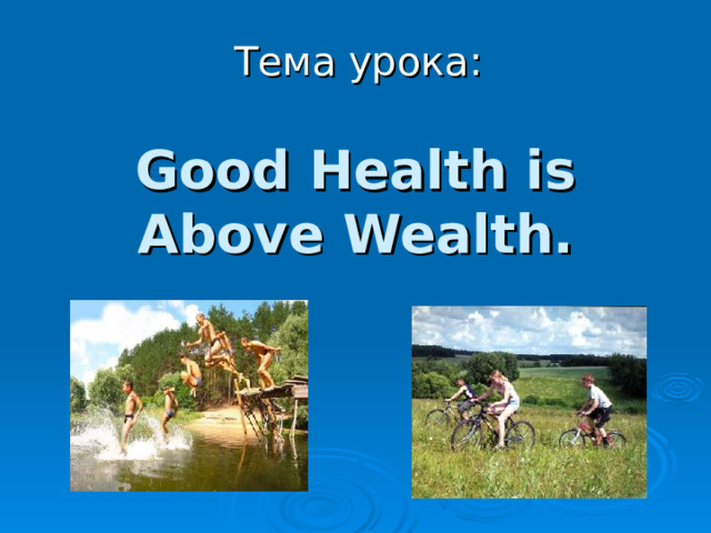 Тема урока: Good Health is Above Wealth.