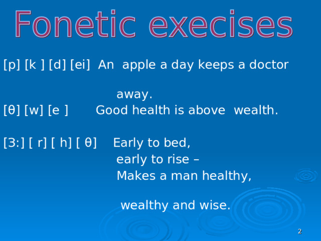 [p] [k ] [d] [ei] An apple a day keeps a doctor    away. [ θ ] [w] [e ] Good health is above wealth. [ З: ] [ r] [ h] [ θ ]  Early to bed,  early to rise –  Makes a man healthy,   wealthy and wise.