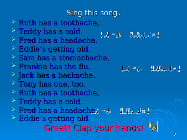 Sing this song . Ruth has a toothache, Teddy has a cold. Fred has a headache. Eddie’s getting old. Sam has a stomachache. Frankie has the flu. Jack has a backache. Tony has one, too. Ruth has a toothache, Teddy has a cold. Fred has a headache. Eddie’s getting old . Great! Clap your hands!