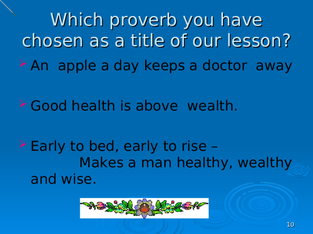 Which proverb you have chosen as a title of our lesson? An apple a day keeps a doctor away  Good health is above wealth.  Early to bed, early to rise – Makes a man healthy, wealthy and wise.