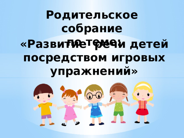 Родительское собрание по теме: «Развитие речи детей посредством игровых упражнений»