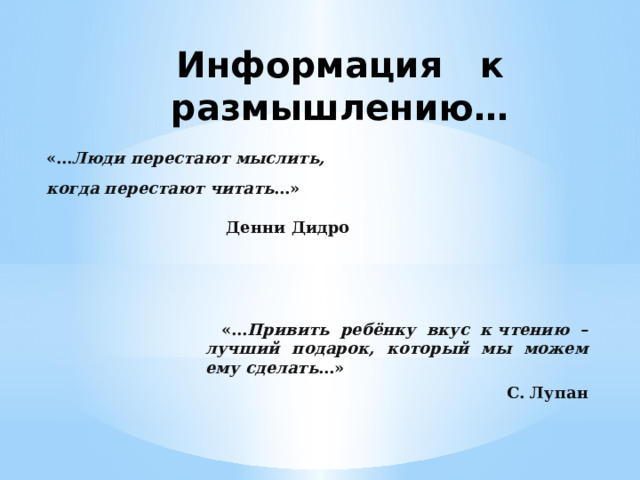 Информация к размышлению… «… Люди перестают мыслить, когда перестают читать …» Денни Дидро «… Привить ребёнку вкус к чтению – лучший подарок, который мы можем ему сделать …» С. Лупан