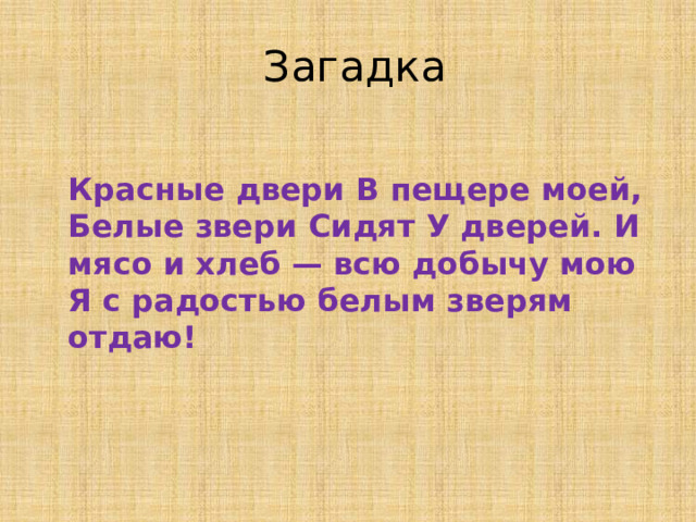 Загадка  Красные двери В пещере моей, Белые звери Сидят У дверей. И мясо и хлеб — всю добычу мою Я с радостью белым зверям отдаю!