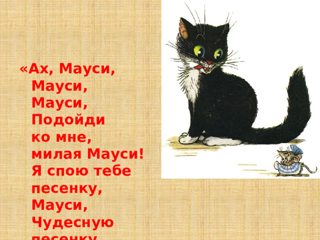 «Ах, Мауси, Мауси, Мауси,  Подойди ко мне, милая Мауси!  Я спою тебе песенку, Мауси,  Чудесную песенку, Мауси!»