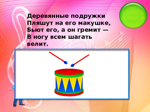 Деревянные подружки Пляшут на его макушке, Бьют его, а он гремит — В ногу всем шагать велит.