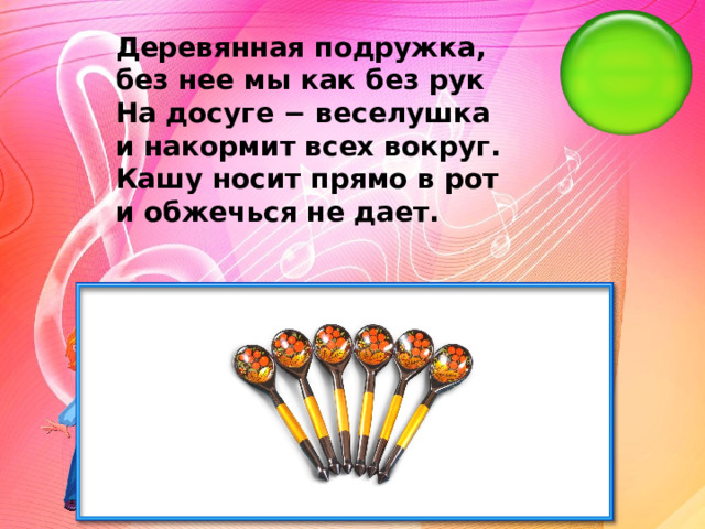 Деревянная подружка, без нее мы как без рук На досуге − веселушка и накормит всех вокруг. Кашу носит прямо в рот и обжечься не дает.