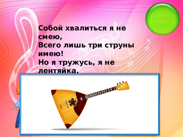 Собой хвалиться я не смею, Всего лишь три струны имею! Но я тружусь, я не лентяйка. Я озорная…