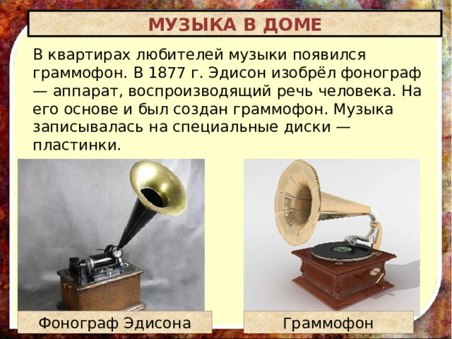 МУЗЫКА В ДОМЕ В квартирах любителей музыки появился граммофон. В 1877 г. Эдисон изобрёл фонограф — аппарат, воспроизводящий речь человека. На его основе и был создан граммофон. Музыка записывалась на специальные диски — пластинки. Граммофон Фонограф Эдисона