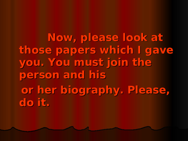 Now, please look at those papers which I gave you. You must join the person and his  or her biography. Please, do it.