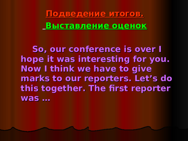 Подведение итогов.  Выставление оценок   So, our conference is over I hope it was interesting for you. Now I think we have to give marks to our reporters. Let’s do this together. The first reporter was …