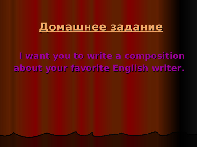 Домашнее  задание   I want you to write a composition about your favorite English writer.