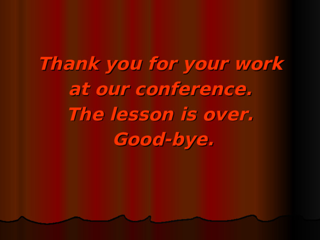 Thank you for your work  at our conference. The lesson is over.  Good-bye.