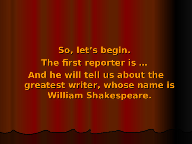 So, let’s begin. The first reporter is … And he will tell us about the greatest writer, whose name is William Shakespeare.