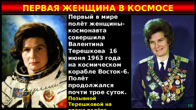 ПЕРВАЯ ЖЕНЩИНА В КОСМОСЕ Первый в мире полёт женщины-космонавта совершила Валентина Терешкова 16 июня 1963 года на космическом корабле Восток-6. Полёт продолжался почти трое суток. Позывной Терешковой на время полёта — «Чайка».