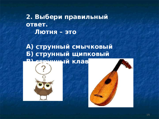 2. Выбери правильный ответ.  Лютня – это  А) струнный смычковый Б) струнный щипковый В) струнный клавишный