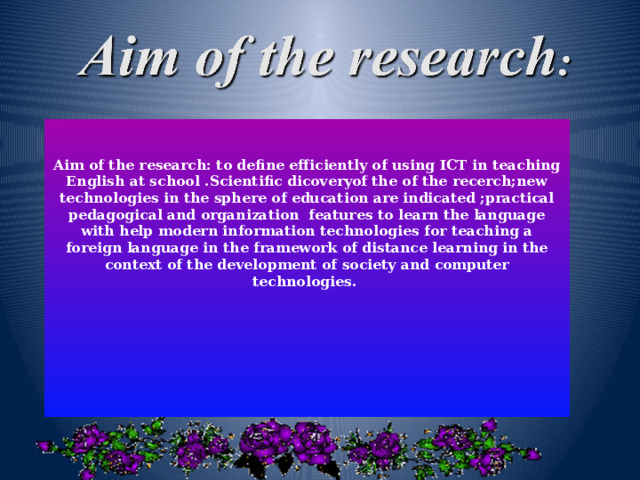 Aim of the research: to define efficiently of using ICT in teaching English at school .Scientific dicoveryof the of the recerch;new technologies in the sphere of education are indicated ;practical pedagogical and organization features to learn the language with help modern information technologies for teaching a foreign language in the framework of distance learning in the context of the development of society and computer technologies.